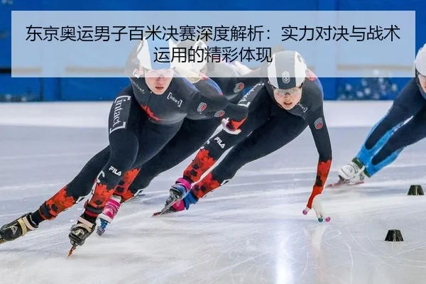 东京奥运男子百米决赛深度解析：实力对决与战术运用的精彩体现